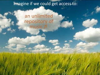 Imagine if we could get access to:

     an unlimited
     repository of
       music
 