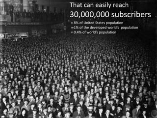 That can easily reach
30,000,000 subscribers
= 8% of United States population
= 1% of the developed world’s population
= 0.4% of world’s population
 