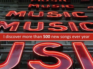 I discover more than 500 new songs ever year
 