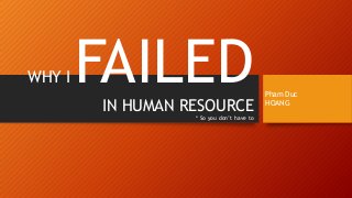 WHY I FAILEDIN HUMAN RESOURCE
* So you don’t have to
Pham Duc
HOANG
 