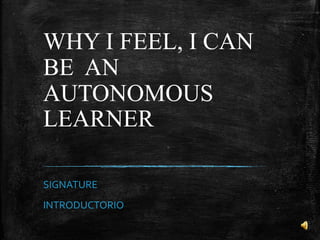 WHY I FEEL, I CAN
BE AN
AUTONOMOUS
LEARNER
SIGNATURE
INTRODUCTORIO

 