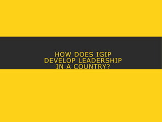 HOW DOES IGIP 
DEVELOP LEADERSHIP 
IN A COUNTRY? 
 