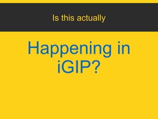 Is this actually 
Happening in 
iGIP? 
 