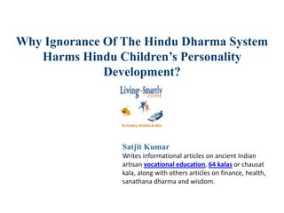 Why Ignorance Of The Hindu Dharma System
Harms Hindu Children’s Personality
Development?
Satjit Kumar
Writes informational articles on ancient Indian
artisan vocational education, 64 kalas or chausat
kala, along with others articles on finance, health,
sanathana dharma and wisdom.
 
