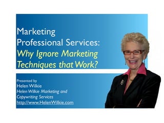 Marketing
Professional Services:
Why Ignore Marketing
Techniques that Work?
Presented by
Helen Wilkie
Helen Wilkie Marketing and
Copywriting Services
http://www.HelenWilkie.com
 