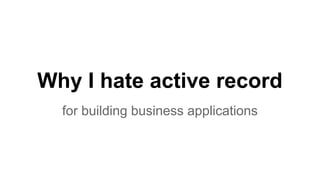 Why I hate active record
for building business applications

 