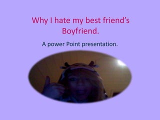 Why I hate my best friend’s
        Boyfriend.
  A power Point presentation.
 