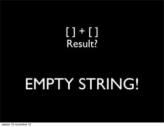 []+[]
                        Result?


                EMPTY STRING!

sabato 10 novembre 12
 