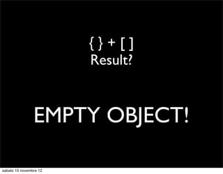 {}+[]
                        Result?


                EMPTY OBJECT!

sabato 10 novembre 12
 