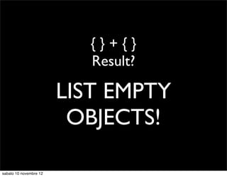 {}+{}
                           Result?

                        LIST EMPTY
                         OBJECTS!

sabato 10 novembre 12
 