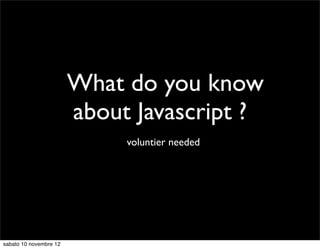 What do you know
                        about Javascript ?
                             voluntier needed




sabato 10 novembre 12
 