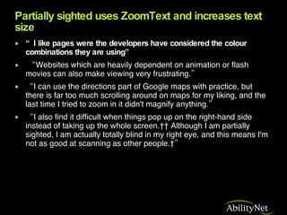 Partially sighted uses ZoomText and increases text size <ul><li>“ I like pages were the developers have considered the col...