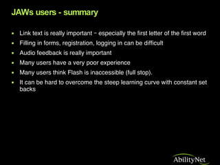 JAWs users - summary <ul><li>Link text is really important – especially the first letter of the first word </li></ul><ul><...
