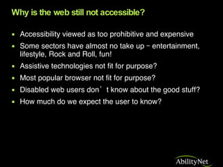Why is the web still not accessible? <ul><li>Accessibility viewed as too prohibitive and expensive </li></ul><ul><li>Some ...