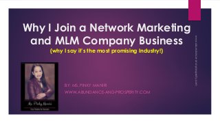 Why I Join a Network Marketing
and MLM Company Business
(why I say it’s the most promising Industry!)
BY: MS. PINKY MANIRI
WWW.ABUNDANCE-AND-PROSPERITY.COM
 