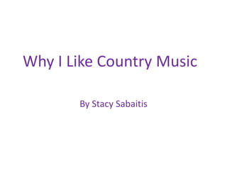 Why I Like Country Music	 By Stacy Sabaitis 
