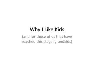Why I Like Kids
(and for those of us that have 
reached this stage, grandkids)
 