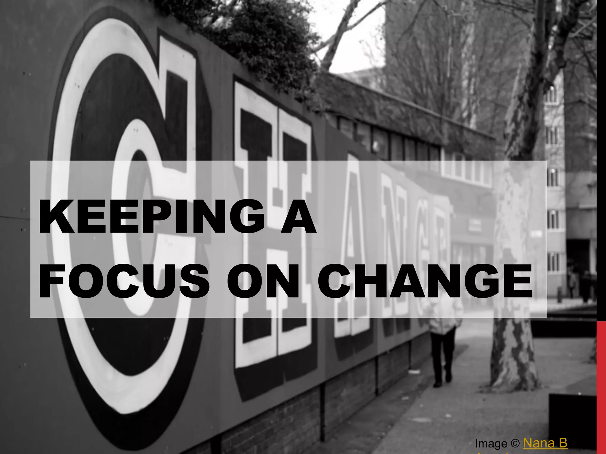 KEEPING A
FOCUS ON CHANGE
Image © Nana B
 