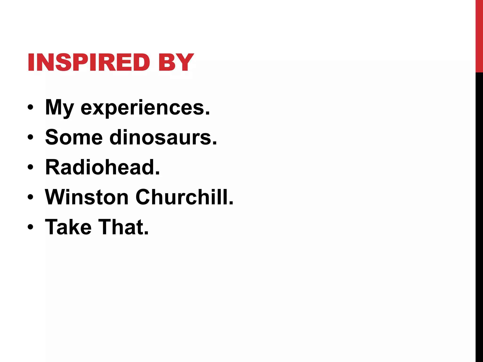 INSPIRED BY
• My experiences.
• Some dinosaurs.
• Radiohead.
• Winston Churchill.
• Take That.
 