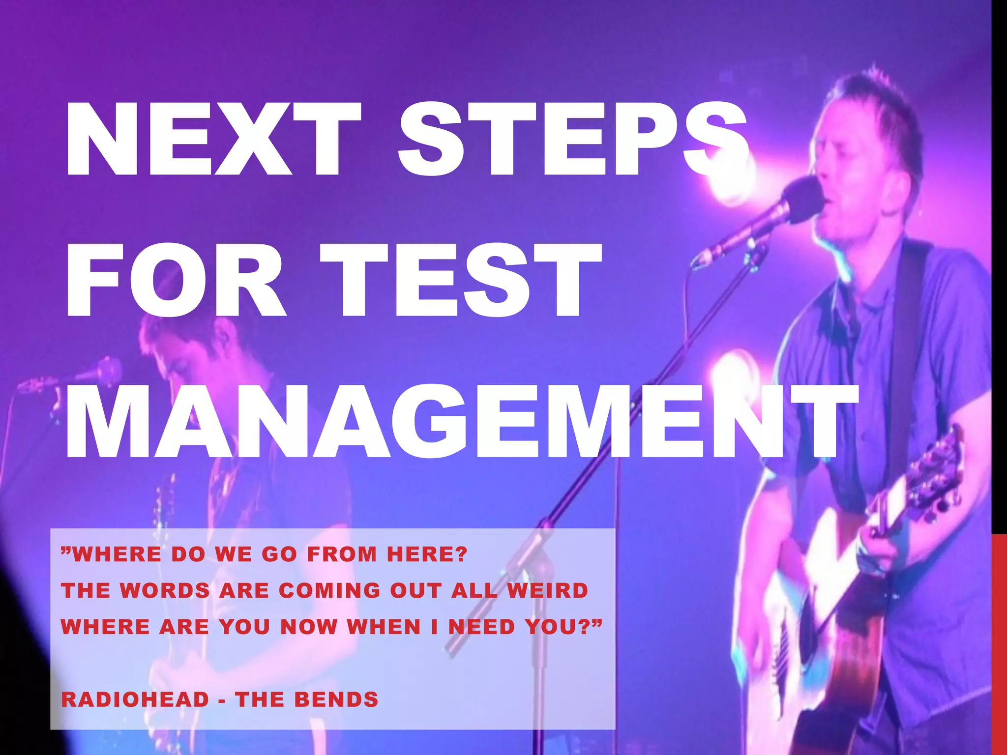 NEXT STEPS
FOR TEST
MANAGEMENT
”WHERE DO WE GO FROM HERE?
THE WORDS ARE COMING OUT ALL WEIRD
WHERE ARE YOU NOW WHEN I NEED YOU?”
RADIOHEAD - THE BENDS
 