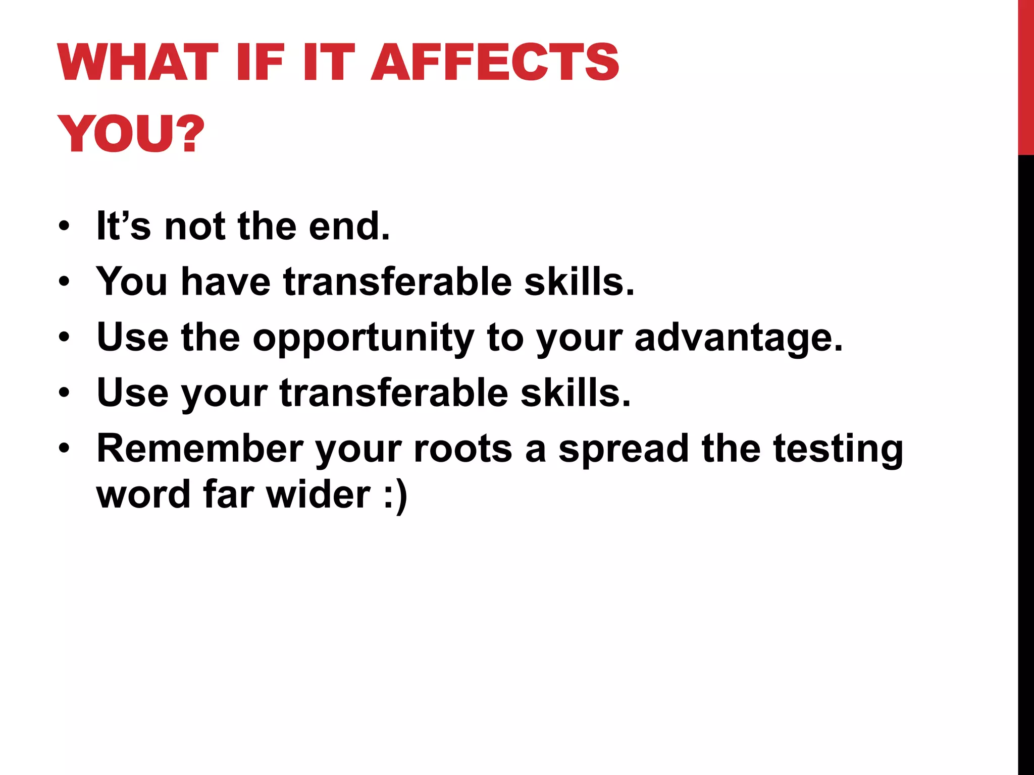 WHAT IF IT AFFECTS
YOU?
• It’s not the end.
• You have transferable skills.
• Use the opportunity to your advantage.
• Use your transferable skills.
• Remember your roots a spread the testing
word far wider :)
 