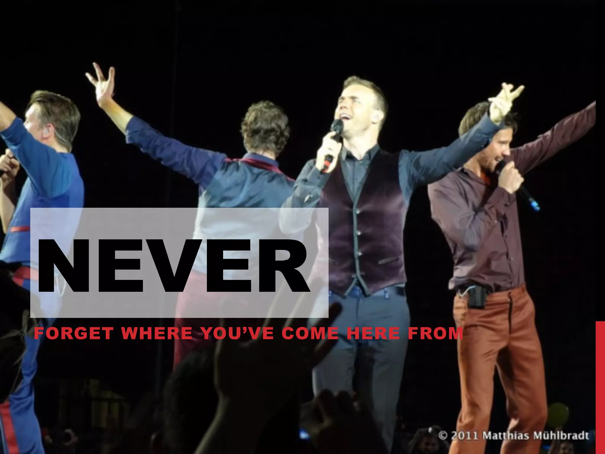 NEVER
FORGET WHERE YOU’VE COME HERE FROM
 