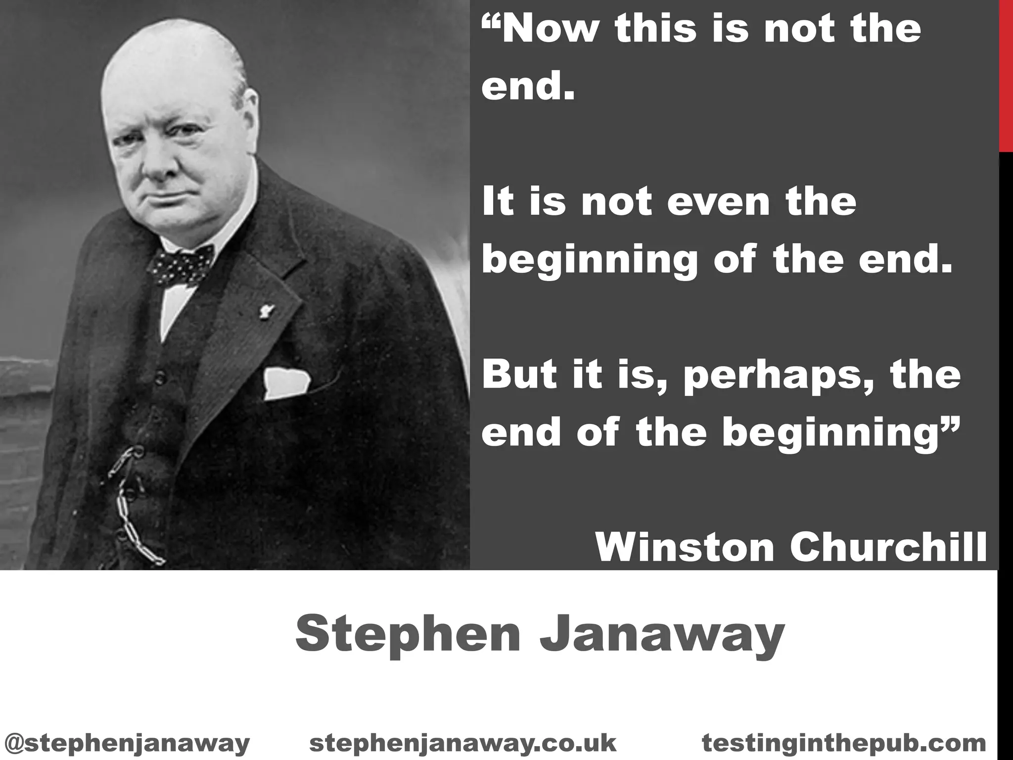 “Now this is not the
end.
It is not even the
beginning of the end.
But it is, perhaps, the
end of the beginning”
Winston Churchill
Stephen Janaway
@stephenjanaway stephenjanaway.co.uk testinginthepub.com
 