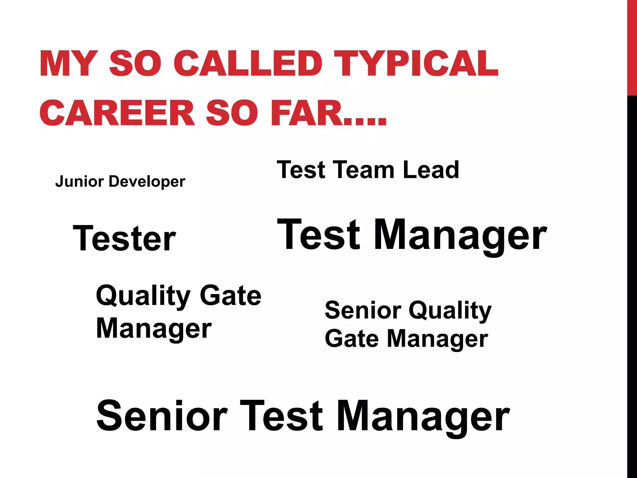 MY SO CALLED TYPICAL
CAREER SO FAR….
Junior Developer
Tester
Test Team Lead
Test Manager
Quality Gate
Manager
Senior Quality
Gate Manager
Senior Test Manager
 