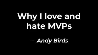 Why I love and
hate MVPs
— Andy Birds
 
