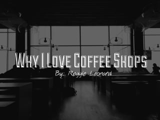 Why I Love Coffee Shops
By: Reggie Leonard

 