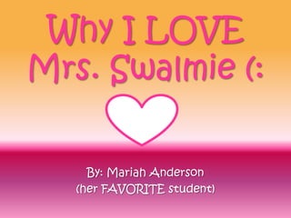 Why I LOVE Mrs. Swalmie (: By: Mariah Anderson (her FAVORITE student) 