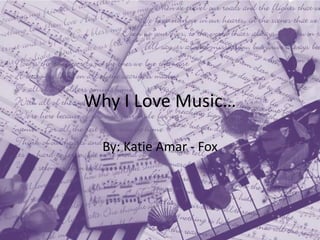 Why I Love Music…

  By: Katie Amar - Fox
 