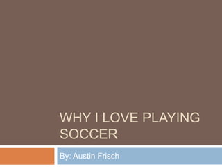 WHY I LOVE PLAYING
SOCCER
By: Austin Frisch
 
