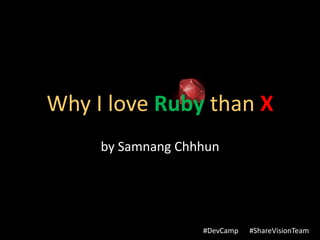 Why I love Ruby than X
     by Samnang Chhhun




                   #DevCamp   #ShareVisionTeam
 