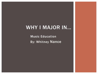 WHY I MAJOR IN…
Music Education
By: Whitney Nance

 