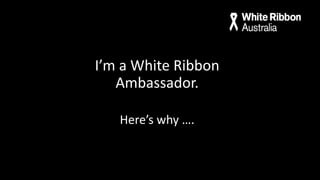 I’m a White Ribbon
Ambassador.
Here’s why ….
 