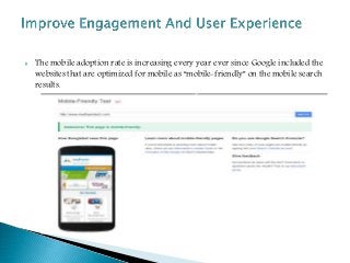  The mobile adoption rate is increasing every year ever since Google included the
websites that are optimized for mobile as “mobile-friendly” on the mobile search
results.
 