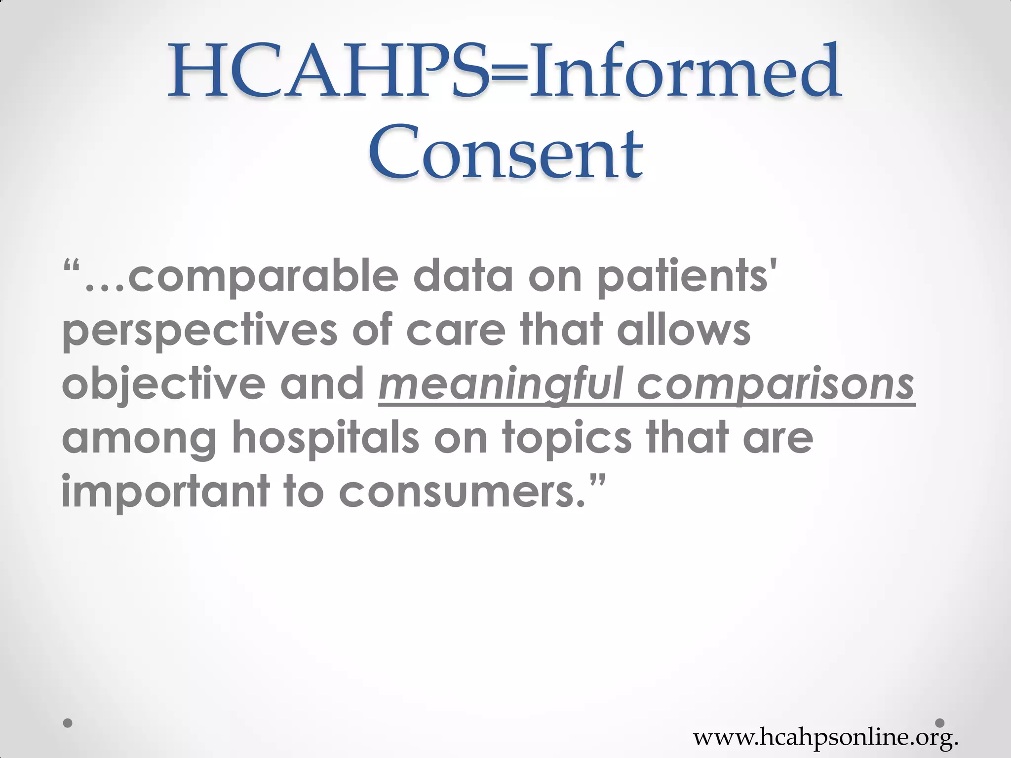 HCAHPS=Informed
Consent
“…comparable data on patients'
perspectives of care that allows
objective and meaningful comparisons
among hospitals on topics that are
important to consumers.”
www.hcahpsonline.org.
 