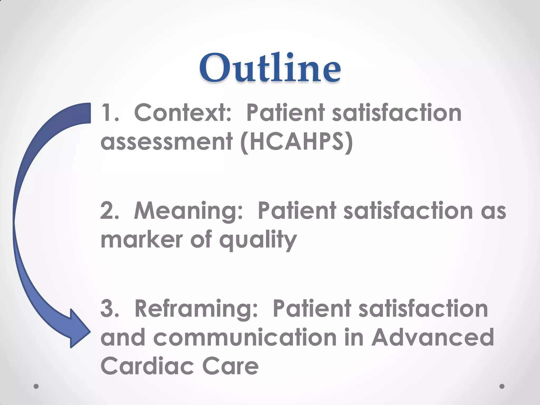 Outline
1. Context: Patient satisfaction
assessment (HCAHPS)
2. Meaning: Patient satisfaction as
marker of quality
3. Reframing: Patient satisfaction
and communication in Advanced
Cardiac Care
 