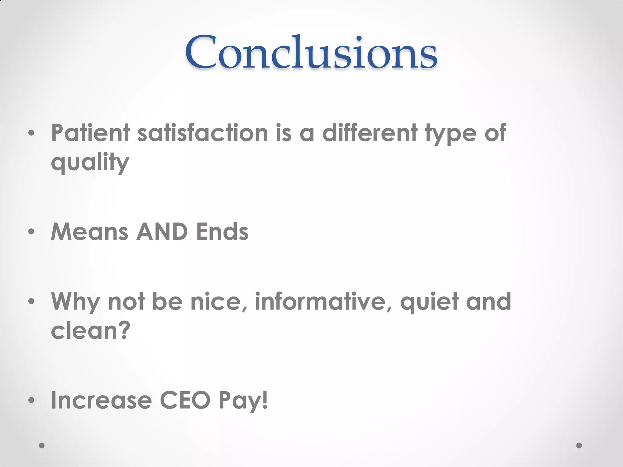 Conclusions
• Patient satisfaction is a different type of
quality
• Means AND Ends
• Why not be nice, informative, quiet and
clean?
• Increase CEO Pay!
 