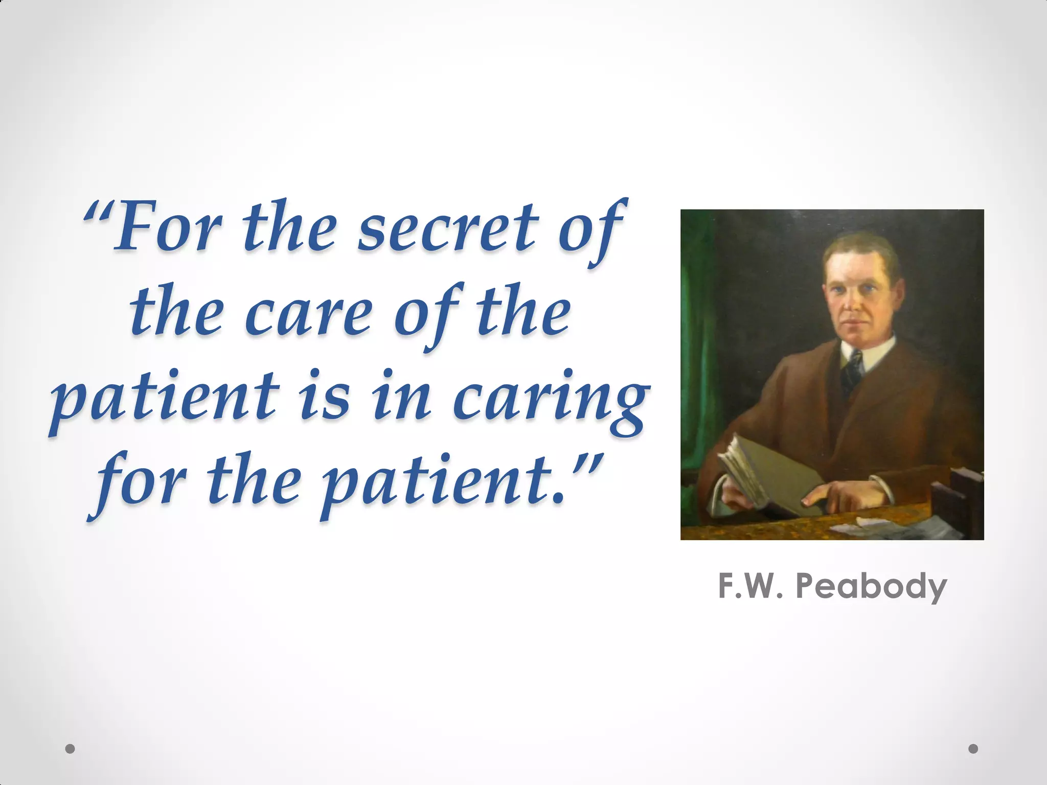 “For the secret of
the care of the
patient is in caring
for the patient.”
F.W. Peabody
 