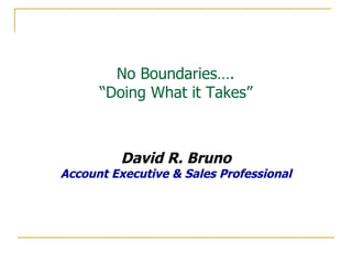   No Boundaries….  “Doing What it Takes” David R. Bruno Account Executive & Sales Professional 