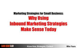 Marketing Strategies for Small Business:,[object Object],Why Using,[object Object],Inbound Marketing Strategies ,[object Object],Make Sense Today,[object Object],Know How, Strategies, Content,[object Object],Mike Years,[object Object]