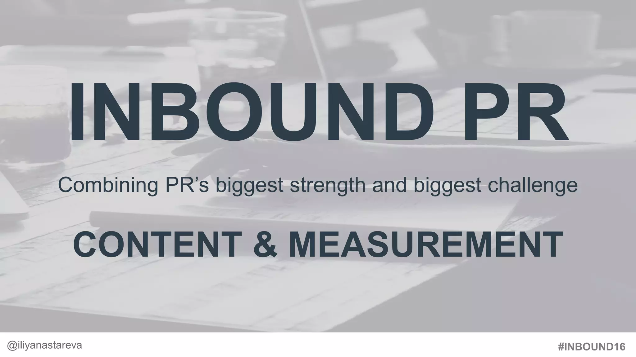 #INBOUND16
Combining PR’s biggest strength and biggest challenge
CONTENT & MEASUREMENT
INBOUND PR
@iliyanastareva
 