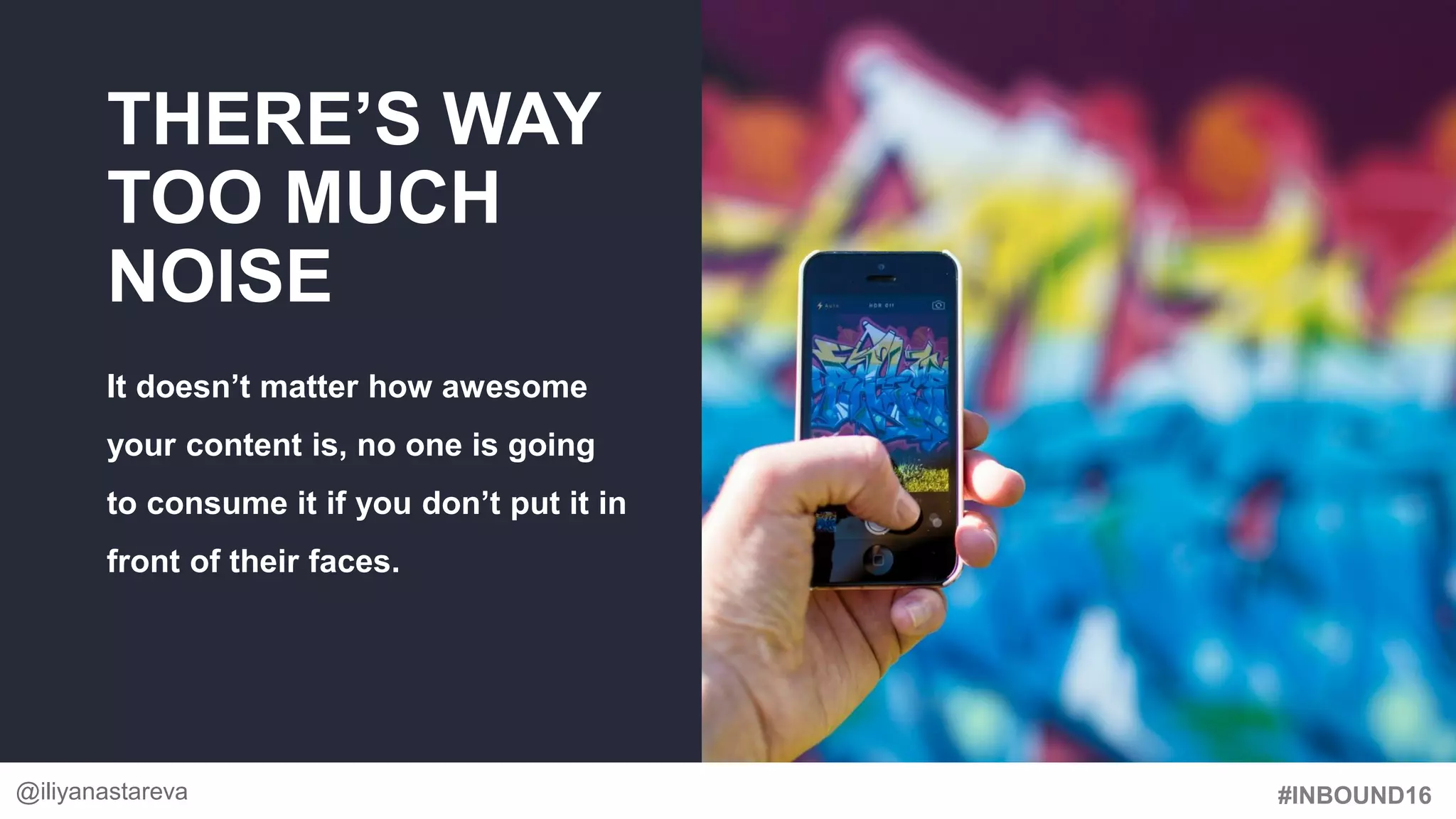 #INBOUND16
THERE’S WAY
TOO MUCH
NOISE
It doesn’t matter how awesome
your content is, no one is going
to consume it if you don’t put it in
front of their faces.
@iliyanastareva
 