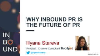 #INBOUND16
WHY INBOUND PR IS
THE FUTURE OF PR
Iliyana Stareva
@iliyanastareva
Principal I Channel Consultant
 
