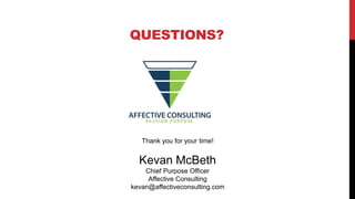 QUESTIONS?
Thank you for your time!
Kevan McBeth
Chief Purpose Officer
Affective Consulting
kevan@affectiveconsulting.com
 
