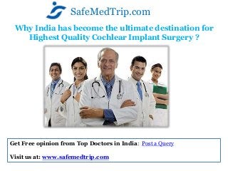 Why India has become the ultimate destination for
Highest Quality Cochlear Implant Surgery ?
SafeMedTrip.com
Get Free opinion from Top Doctors in India: Post a Query
Visit us at: www.safemedtrip.com
 