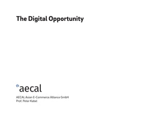 The Digital Opportunity
AECAL Asian E-Commerce Alliance GmbH
Prof. Peter Kabel
 