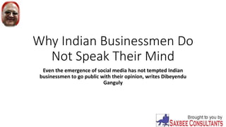 Why Indian Businessmen Do
Not Speak Their Mind
Even the emergence of social media has not tempted Indian
businessmen to go public with their opinion, writes Dibeyendu
Ganguly
 
